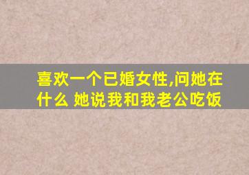 喜欢一个已婚女性,问她在什么 她说我和我老公吃饭